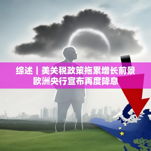 综述｜美关税政策拖累增长前景欧洲央行宣布再度降息