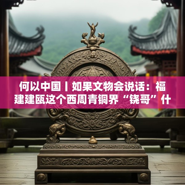 何以中国丨如果文物会说话：福建建瓯这个西周青铜界“铙哥”什么来头？