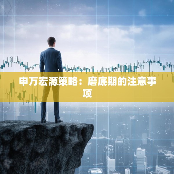 申万宏源策略：磨底期的注意事项