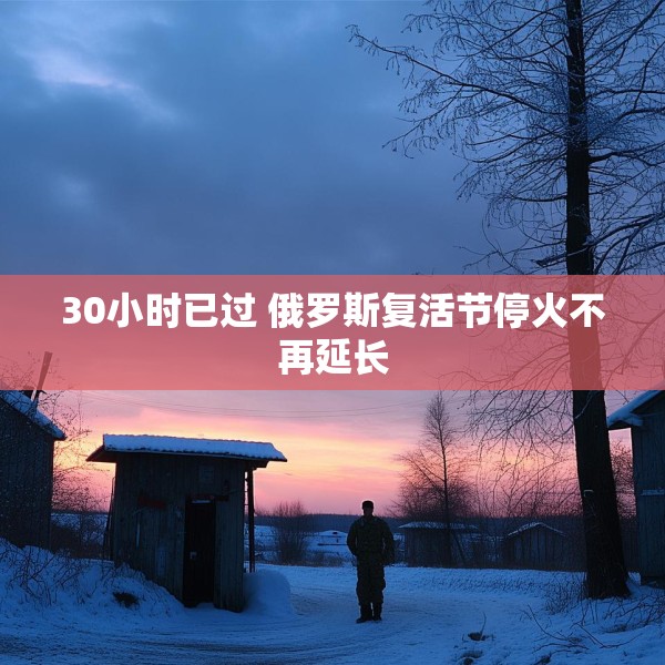 30小时已过 俄罗斯复活节停火不再延长