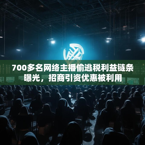 700多名网络主播偷逃税利益链条曝光，招商引资优惠被利用
