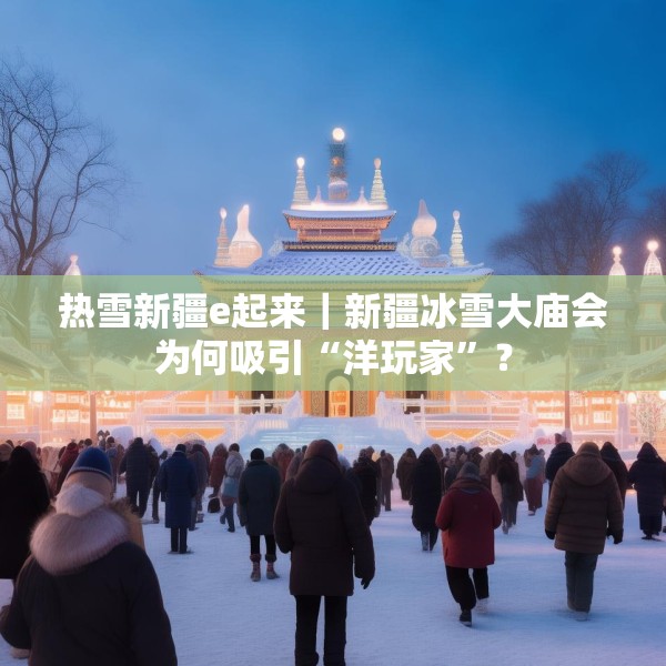 热雪新疆e起来｜新疆冰雪大庙会为何吸引“洋玩家”？