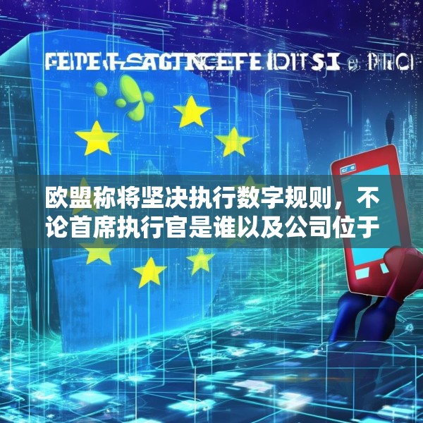 欧盟称将坚决执行数字规则，不论首席执行官是谁以及公司位于何处