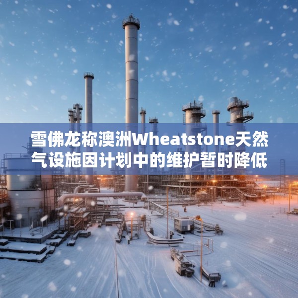 雪佛龙称澳洲Wheatstone天然气设施因计划中的维护暂时降低产量