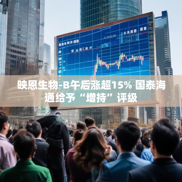 映恩生物-B午后涨超15% 国泰海通给予“增持”评级