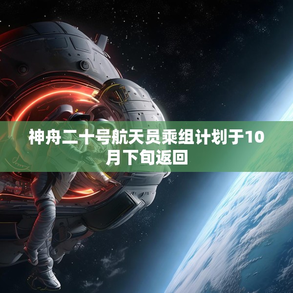神舟二十号航天员乘组计划于10月下旬返回