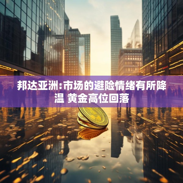 邦达亚洲:市场的避险情绪有所降温 黄金高位回落