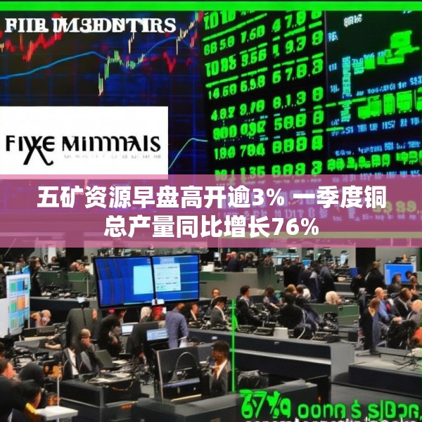 五矿资源早盘高开逾3% 一季度铜总产量同比增长76%