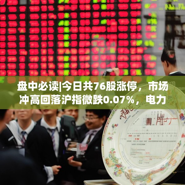 盘中必读|今日共76股涨停，市场冲高回落沪指微跌0.07%，电力股集体大涨