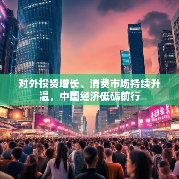 对外投资增长、消费市场持续升温，中国经济砥砺前行