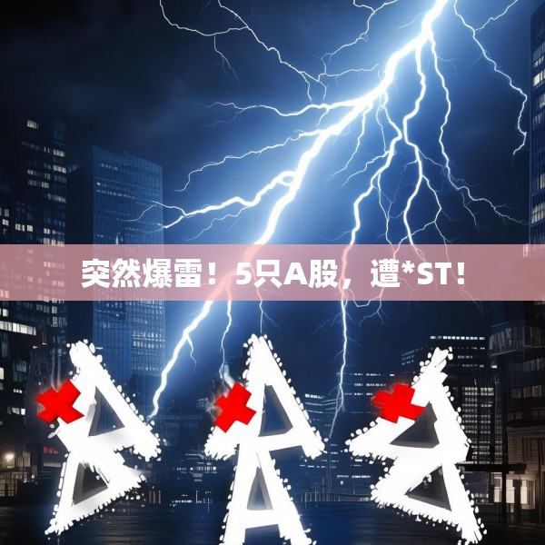 突然爆雷！5只A股，遭*ST！
