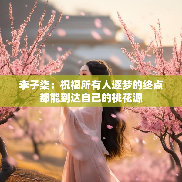 李子柒：祝福所有人逐梦的终点都能到达自己的桃花源