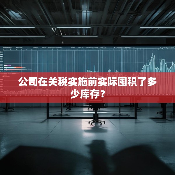公司在关税实施前实际囤积了多少库存？