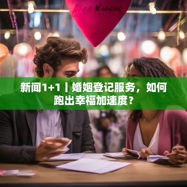 新闻1+1丨婚姻登记服务，如何跑出幸福加速度？