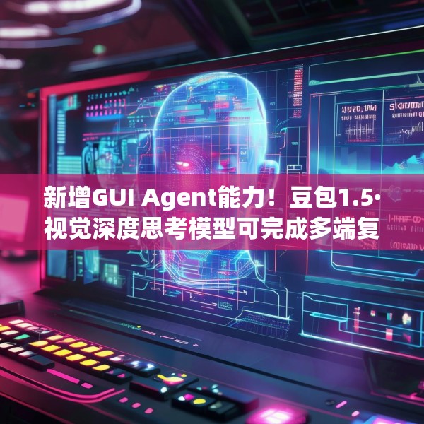 新增GUI Agent能力！豆包1.5·视觉深度思考模型可完成多端复杂任务