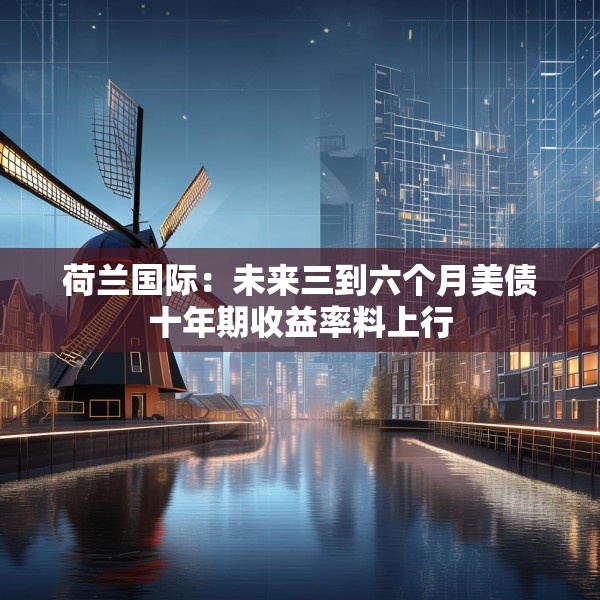 荷兰国际：未来三到六个月美债十年期收益率料上行