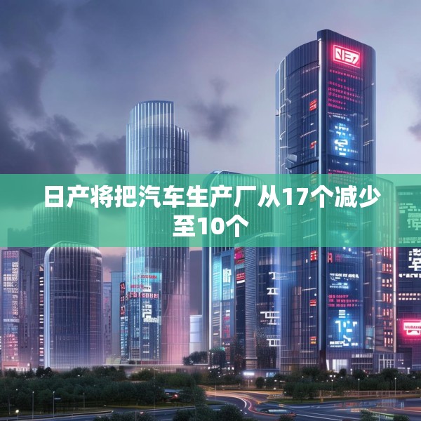 日产将把汽车生产厂从17个减少至10个