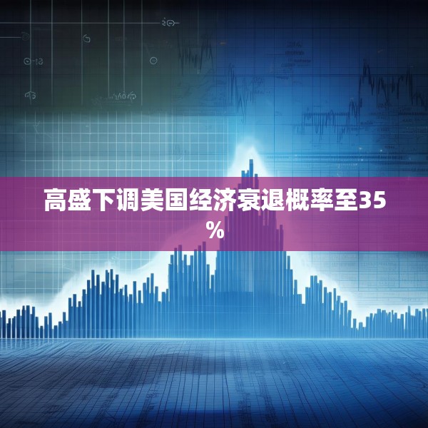 高盛下调美国经济衰退概率至35%