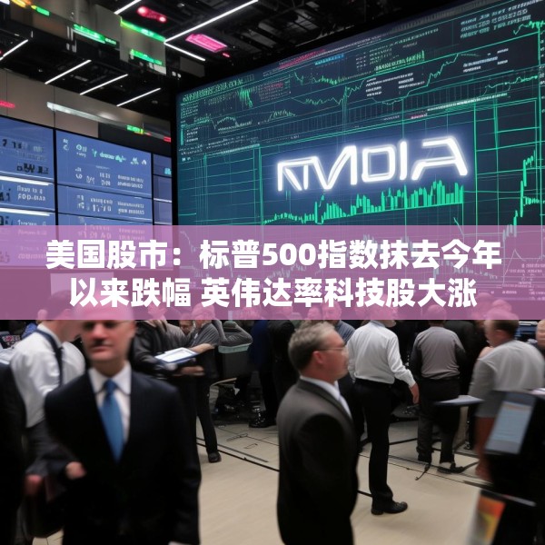美国股市：标普500指数抹去今年以来跌幅 英伟达率科技股大涨