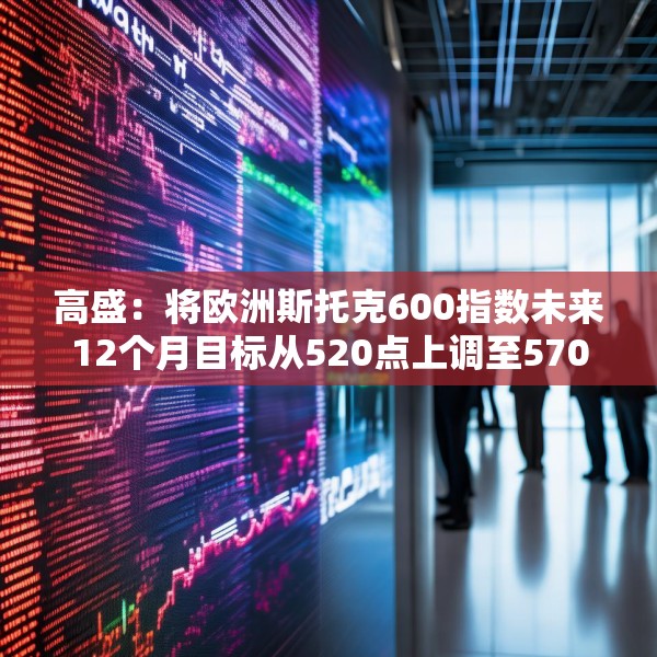 高盛：将欧洲斯托克600指数未来12个月目标从520点上调至570点
