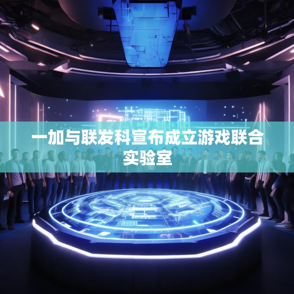 一加与联发科宣布成立游戏联合实验室