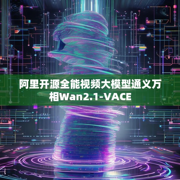 阿里开源全能视频大模型通义万相Wan2.1-VACE