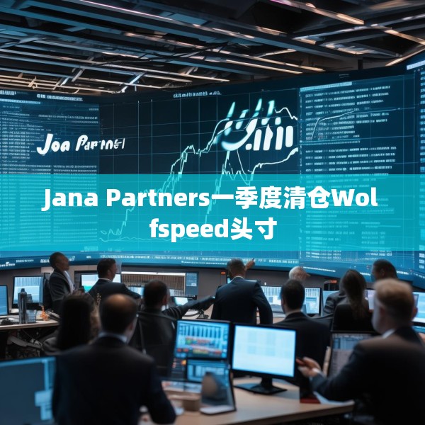 Jana Partners一季度清仓Wolfspeed头寸