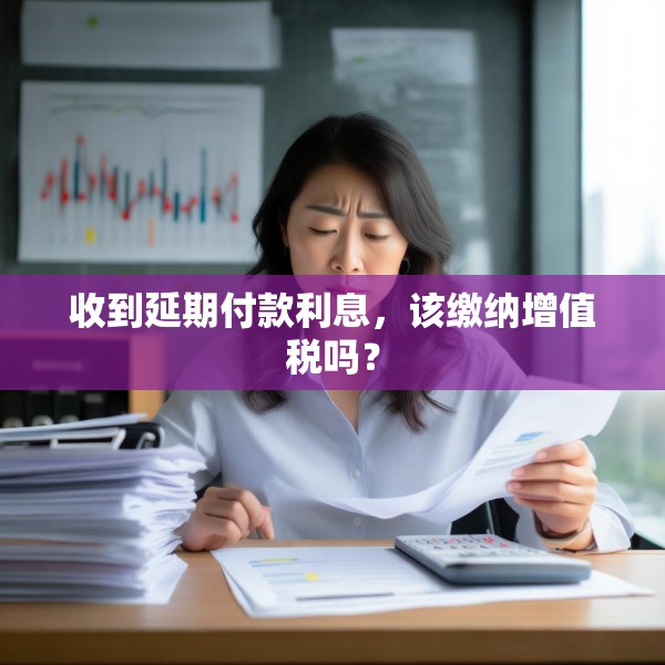 收到延期付款利息，该缴纳增值税吗？