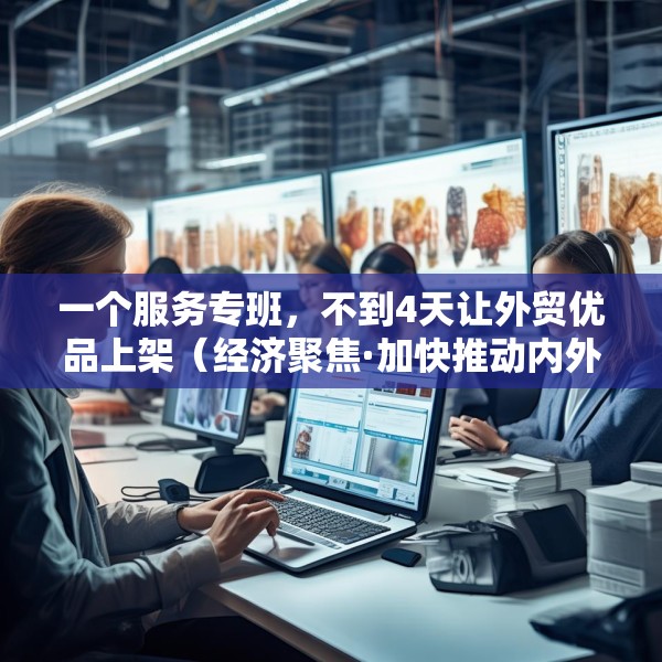 一个服务专班，不到4天让外贸优品上架（经济聚焦·加快推动内外贸一体化）