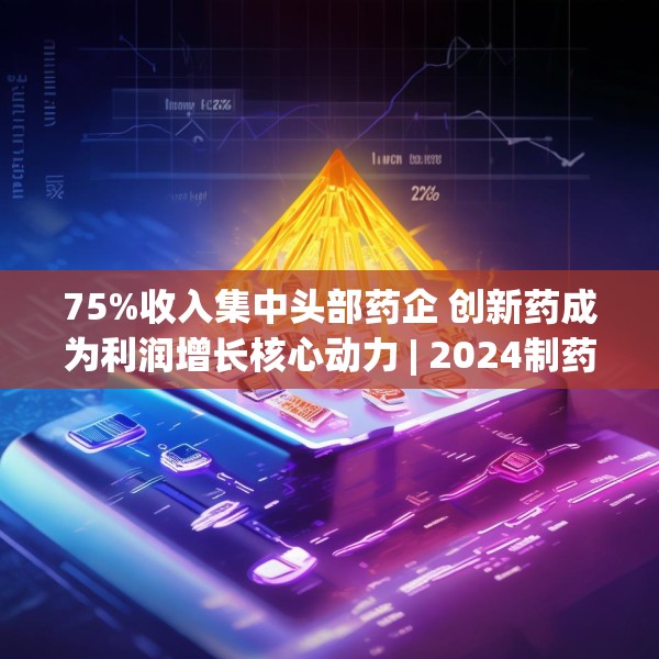 75%收入集中头部药企 创新药成为利润增长核心动力 | 2024制药行业年报