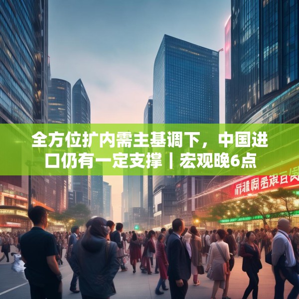 全方位扩内需主基调下，中国进口仍有一定支撑｜宏观晚6点
