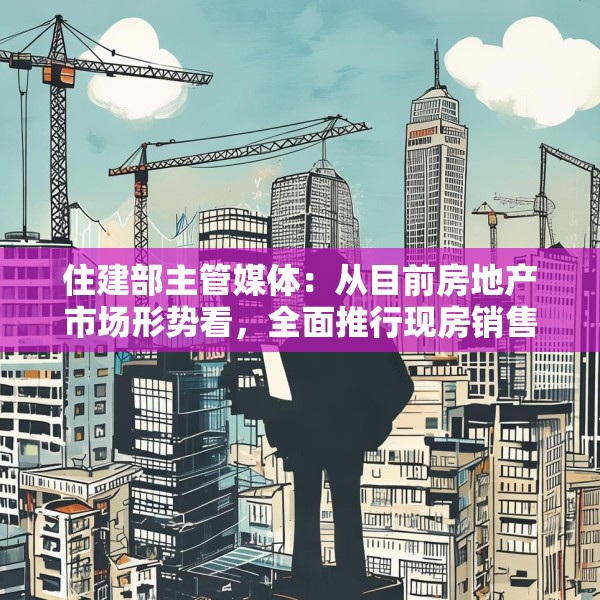 住建部主管媒体：从目前房地产市场形势看，全面推行现房销售时机并不成熟