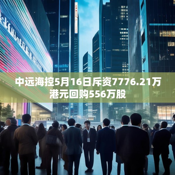 中远海控5月16日斥资7776.21万港元回购556万股