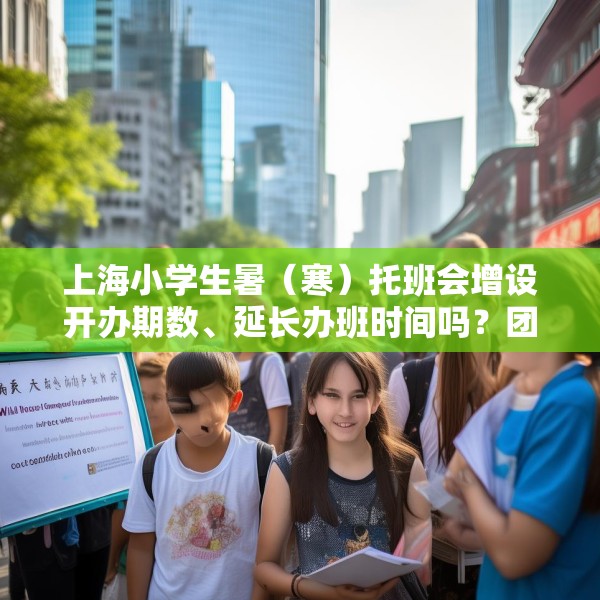 上海小学生暑（寒）托班会增设开办期数、延长办班时间吗？团市委回应