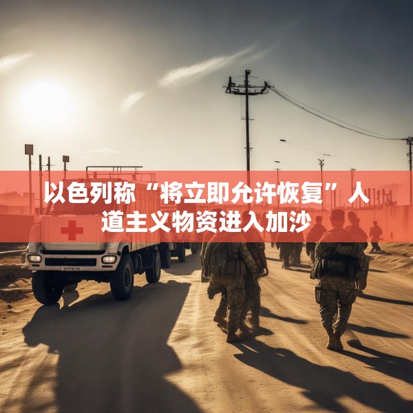 以色列称“将立即允许恢复”人道主义物资进入加沙