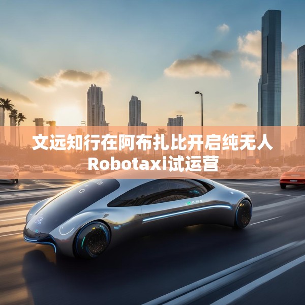 文远知行在阿布扎比开启纯无人Robotaxi试运营