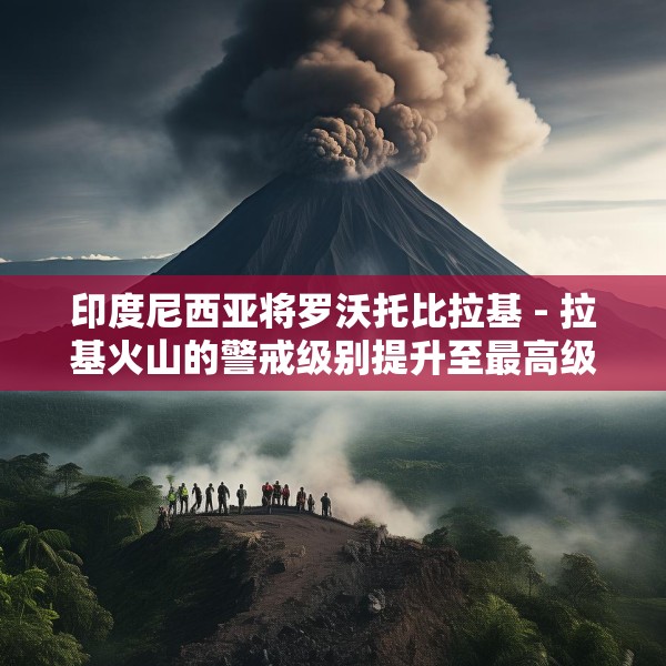 印度尼西亚将罗沃托比拉基 - 拉基火山的警戒级别提升至最高级