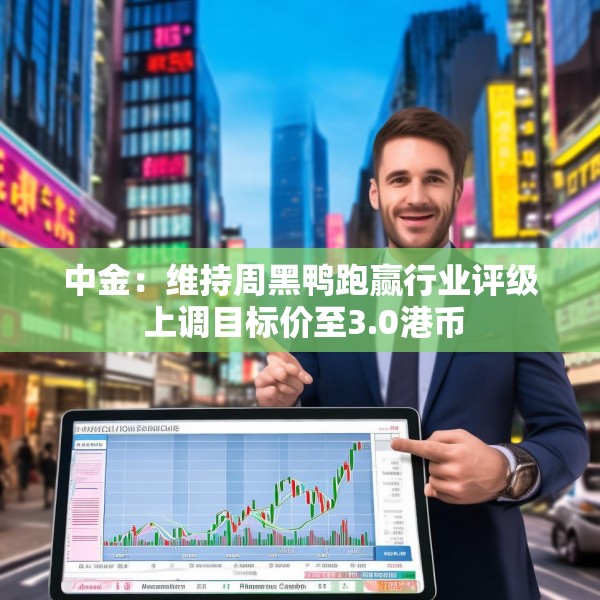 中金：维持周黑鸭跑赢行业评级 上调目标价至3.0港币