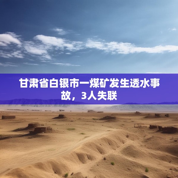 甘肃省白银市一煤矿发生透水事故，3人失联