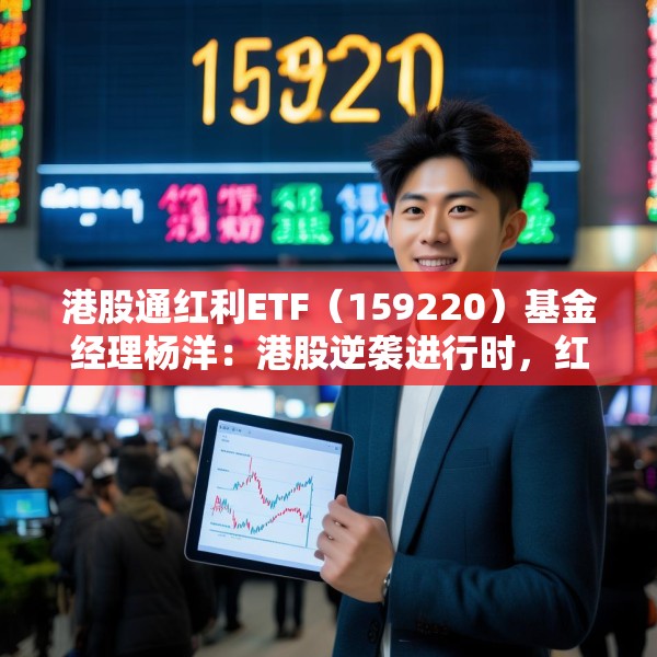 港股通红利ETF（159220）基金经理杨洋：港股逆袭进行时，红利及科技类资产具有稀缺性