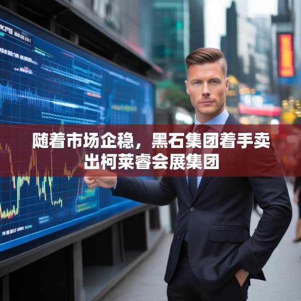 随着市场企稳，黑石集团着手卖出柯莱睿会展集团