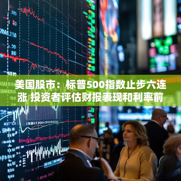美国股市：标普500指数止步六连涨 投资者评估财报表现和利率前景