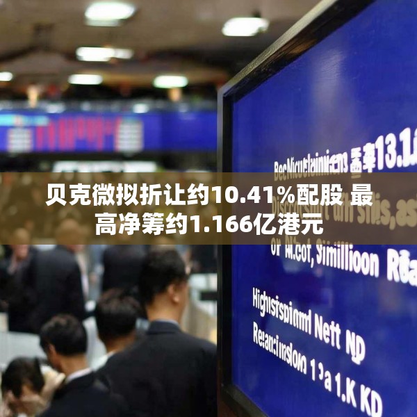 贝克微拟折让约10.41%配股 最高净筹约1.166亿港元