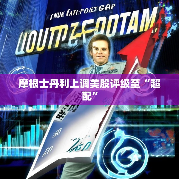 摩根士丹利上调美股评级至“超配”