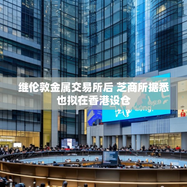 继伦敦金属交易所后 芝商所据悉也拟在香港设仓