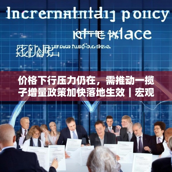 价格下行压力仍在，需推动一揽子增量政策加快落地生效｜宏观晚6点