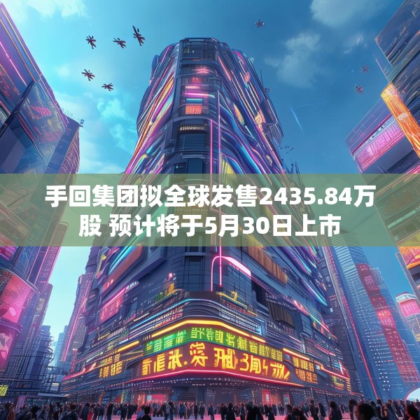 手回集团拟全球发售2435.84万股 预计将于5月30日上市