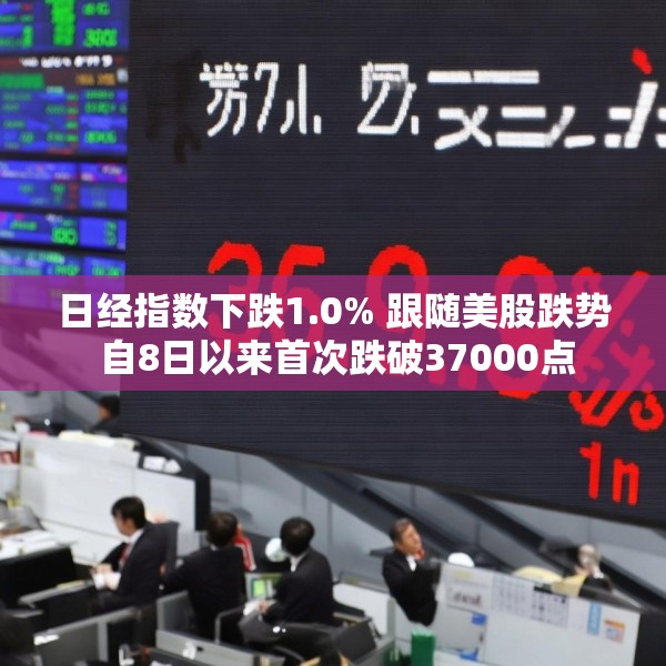 日经指数下跌1.0% 跟随美股跌势 自8日以来首次跌破37000点