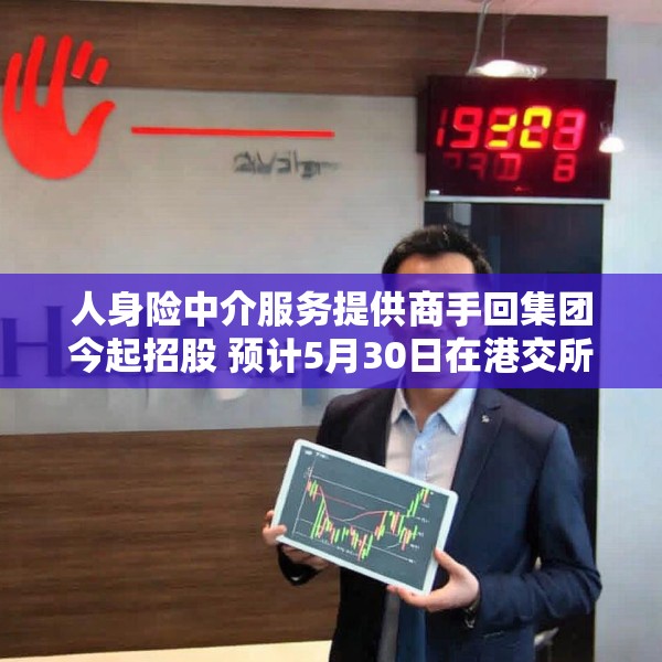 人身险中介服务提供商手回集团今起招股 预计5月30日在港交所上市