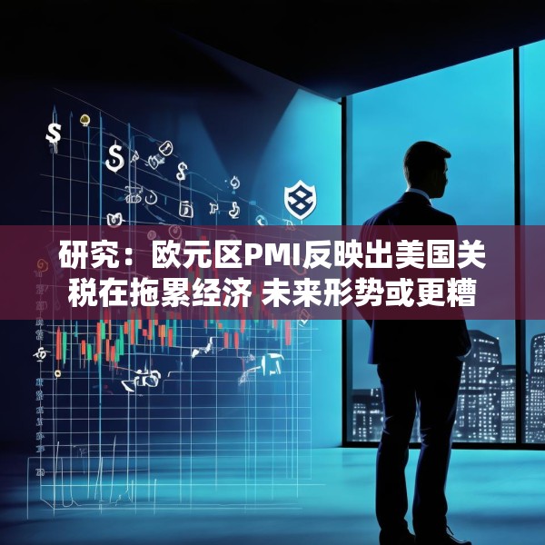 研究：欧元区PMI反映出美国关税在拖累经济 未来形势或更糟